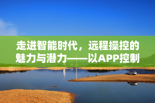 走进智能时代，远程操控的魅力与潜力——以APP控制为例