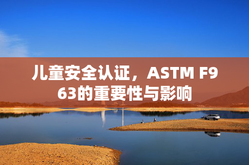 儿童安全认证，ASTM F963的重要性与影响