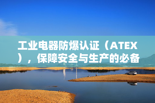 工业电器防爆认证（ATEX），保障安全与生产的必备要素