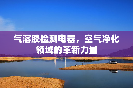 气溶胶检测电器，空气净化领域的革新力量