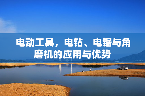 电动工具，电钻、电锯与角磨机的应用与优势