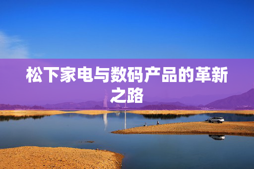 松下家电与数码产品的革新之路