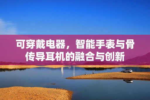 可穿戴电器，智能手表与骨传导耳机的融合与创新