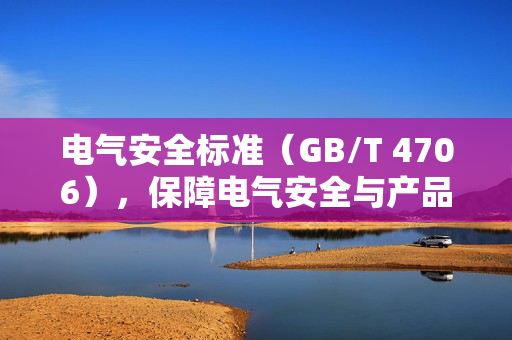 电气安全标准（GB/T 4706），保障电气安全与产品质量的关键准则