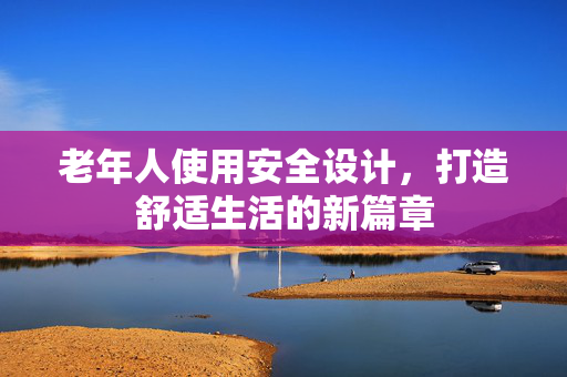 老年人使用安全设计，打造舒适生活的新篇章