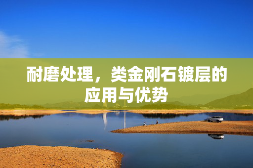 耐磨处理，类金刚石镀层的应用与优势