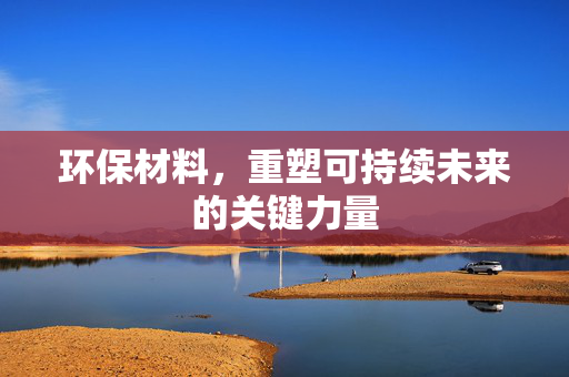 环保材料，重塑可持续未来的关键力量