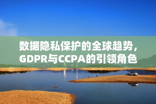 数据隐私保护的全球趋势，GDPR与CCPA的引领角色