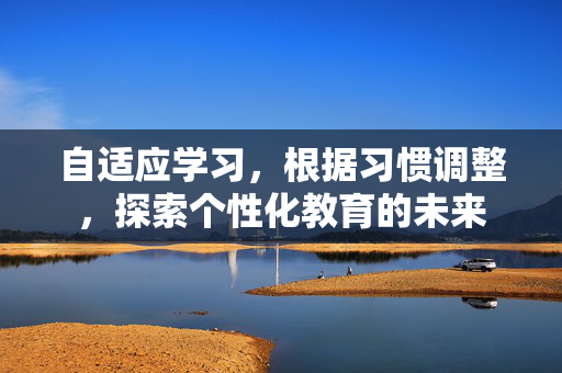 自适应学习，根据习惯调整，探索个性化教育的未来