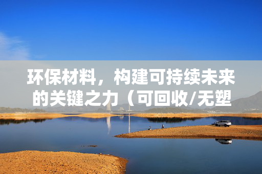 环保材料，构建可持续未来的关键之力（可回收/无塑料）