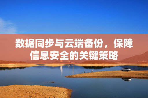 数据同步与云端备份，保障信息安全的关键策略