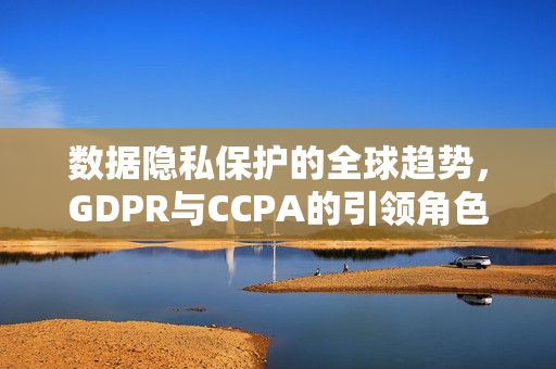 数据隐私保护的全球趋势，GDPR与CCPA的引领角色