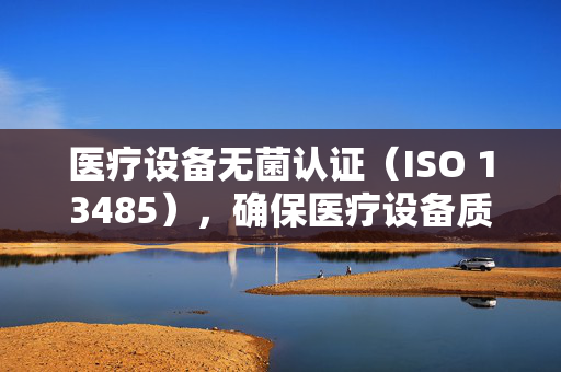 医疗设备无菌认证（ISO 13485），确保医疗设备质量与患者安全的关键标准