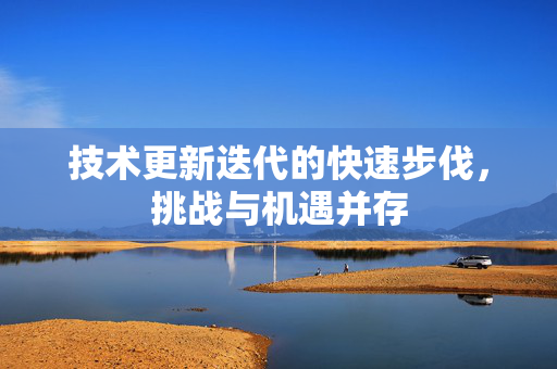 技术更新迭代的快速步伐，挑战与机遇并存