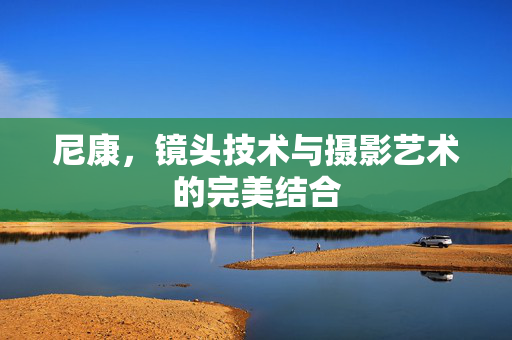 尼康，镜头技术与摄影艺术的完美结合