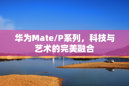 华为Mate/P系列，科技与艺术的完美融合