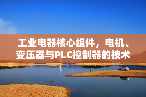 工业电器核心组件，电机、变压器与PLC控制器的技术革新与发展趋势