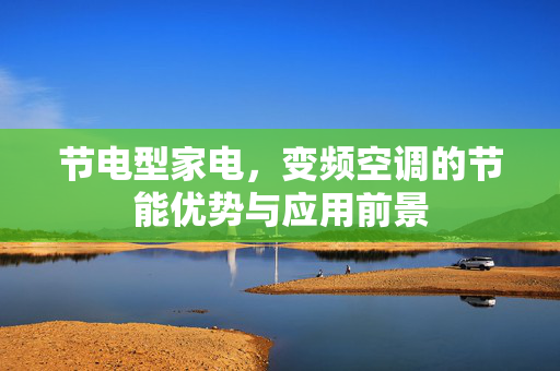 节电型家电，变频空调的节能优势与应用前景