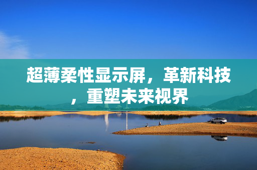 超薄柔性显示屏，革新科技，重塑未来视界