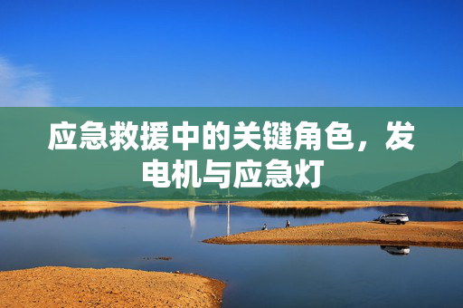 应急救援中的关键角色，发电机与应急灯