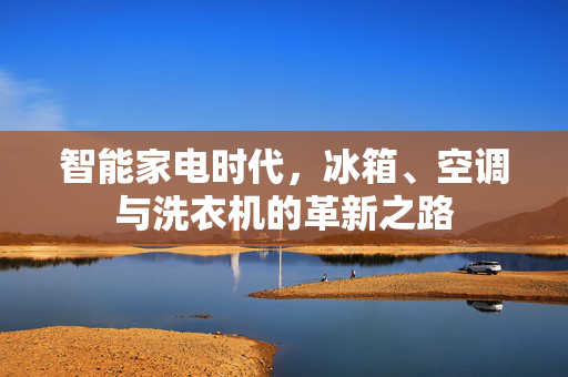 智能家电时代，冰箱、空调与洗衣机的革新之路