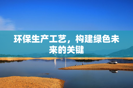 环保生产工艺，构建绿色未来的关键