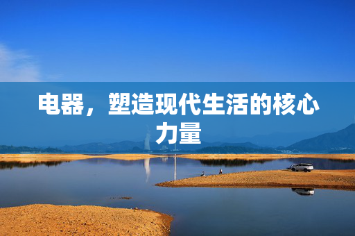 电器，塑造现代生活的核心力量