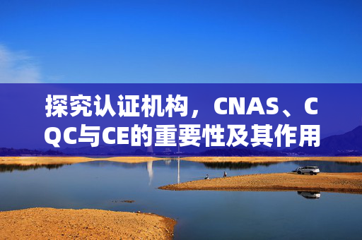 探究认证机构，CNAS、CQC与CE的重要性及其作用