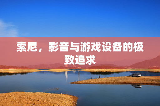 索尼，影音与游戏设备的极致追求