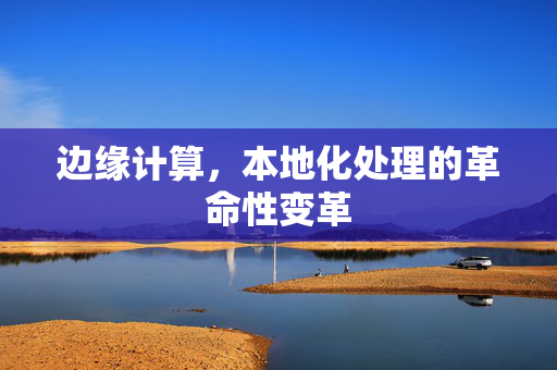 边缘计算，本地化处理的革命性变革