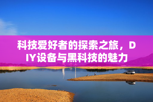 科技爱好者的探索之旅，DIY设备与黑科技的魅力