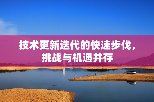 技术更新迭代的快速步伐，挑战与机遇并存