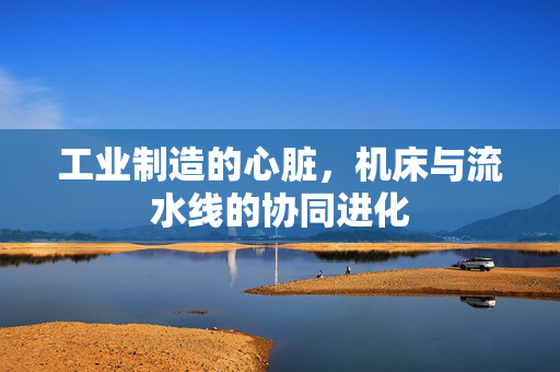 工业制造的心脏，机床与流水线的协同进化