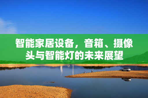 智能家居设备，音箱、摄像头与智能灯的未来展望