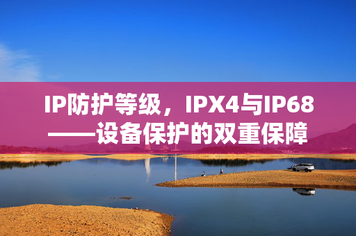 IP防护等级，IPX4与IP68——设备保护的双重保障