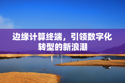 边缘计算终端，引领数字化转型的新浪潮