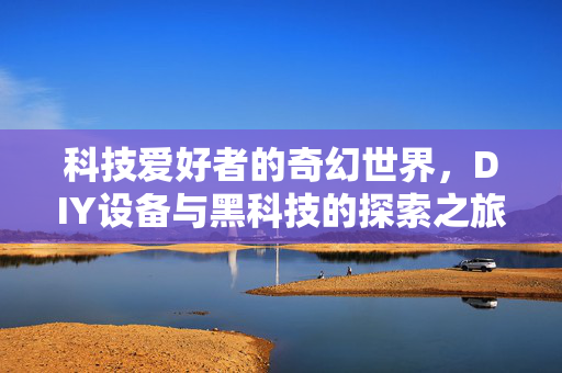 科技爱好者的奇幻世界，DIY设备与黑科技的探索之旅