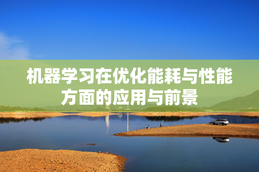 机器学习在优化能耗与性能方面的应用与前景