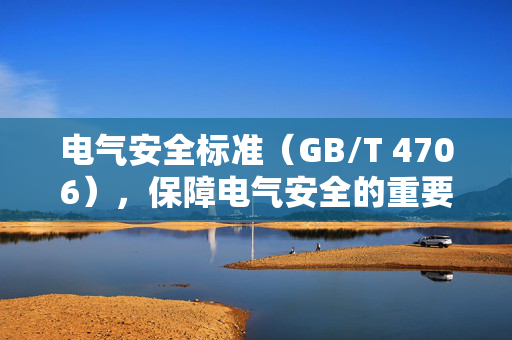 电气安全标准（GB/T 4706），保障电气安全的重要基石