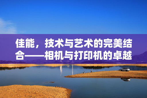 佳能，技术与艺术的完美结合——相机与打印机的卓越表现