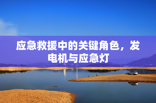 应急救援中的关键角色，发电机与应急灯