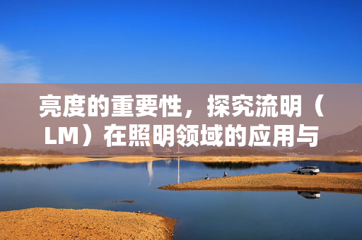 亮度的重要性，探究流明（LM）在照明领域的应用与价值