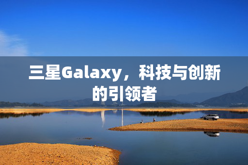 三星Galaxy，科技与创新的引领者