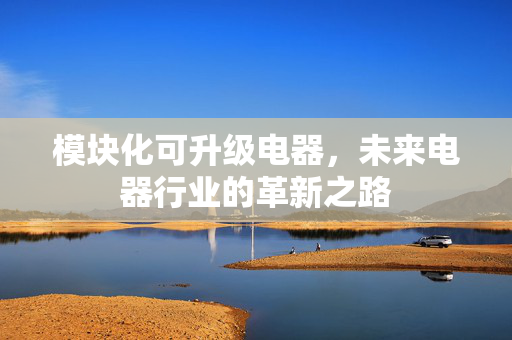 模块化可升级电器，未来电器行业的革新之路