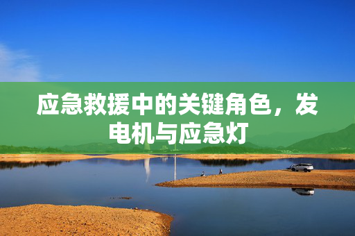 应急救援中的关键角色，发电机与应急灯