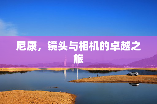 尼康，镜头与相机的卓越之旅