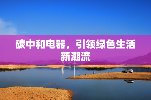 碳中和电器，引领绿色生活新潮流