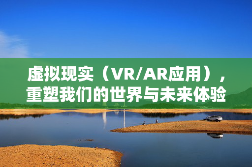 虚拟现实（VR/AR应用），重塑我们的世界与未来体验