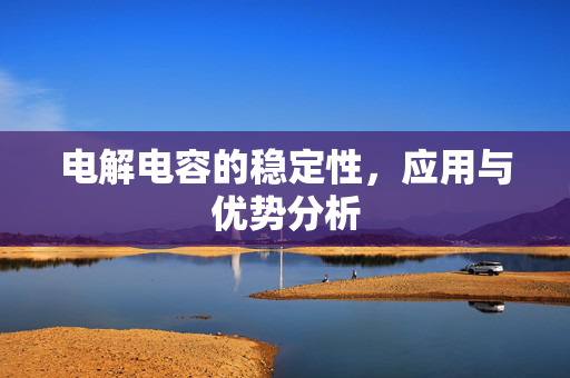 电解电容的稳定性，应用与优势分析
