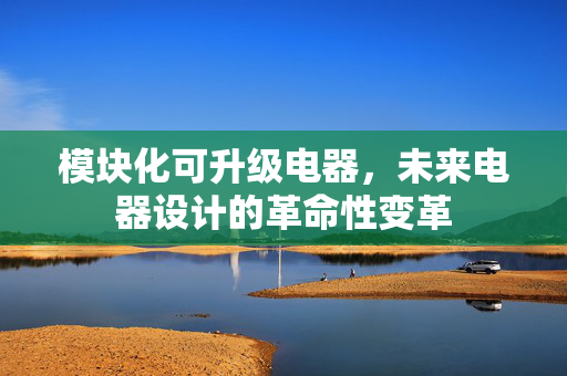 模块化可升级电器，未来电器设计的革命性变革